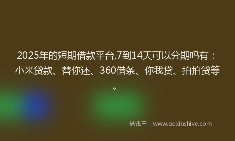 2025年的短期借款平台,7到14天可以分期吗有：小米贷款、替你还、360借条、你我贷、拍拍贷等。