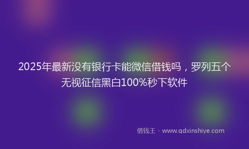 2025年最新没有银行卡能微信借钱吗，罗列五个无视征信黑白100%秒下软件
