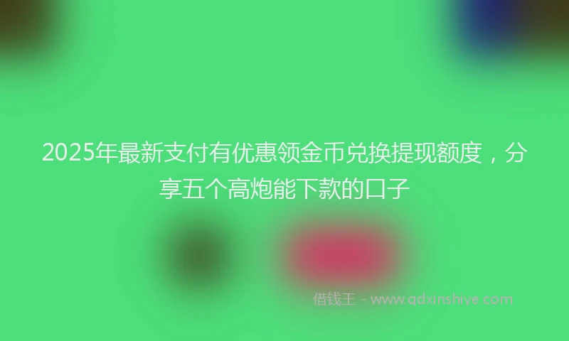 2025年最新支付有优惠领金币兑换提现额度，分享五个高炮能下款的口子