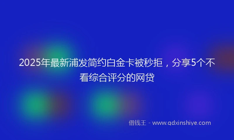 2025年最新浦发简约白金卡被秒拒，分享5个不看综合评分的网贷