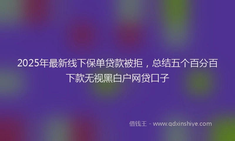 2025年最新线下保单贷款被拒，总结五个百分百下款无视黑白户网贷口子