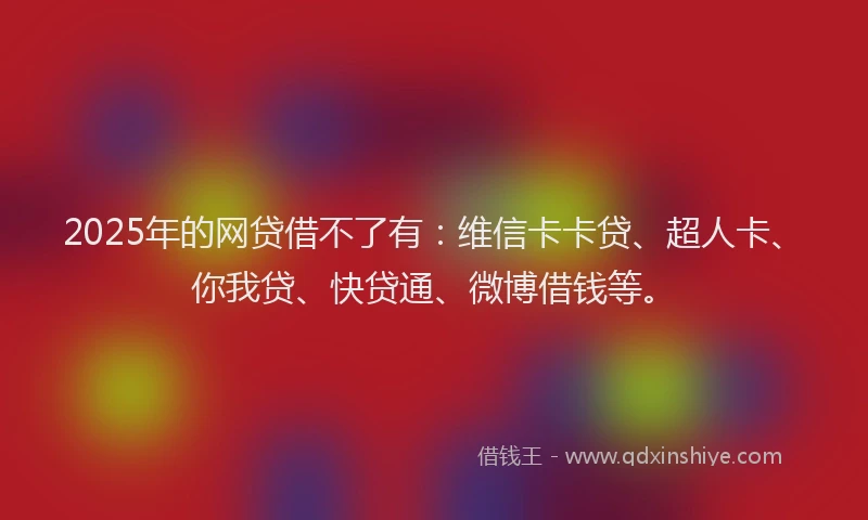 2025年的网贷借不了有：维信卡卡贷、超人卡、你我贷、快贷通、微博借钱等。