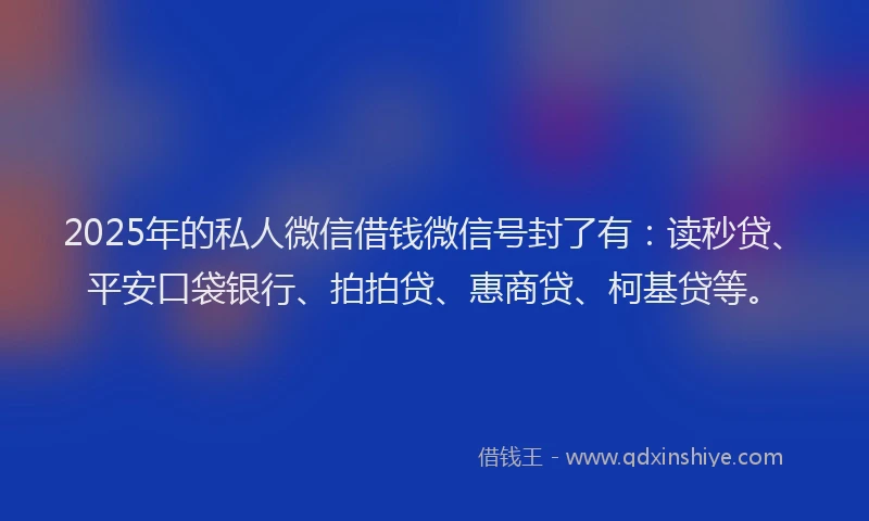 2025年的私人微信借钱微信号封了有：读秒贷、平安口袋银行、拍拍贷、惠商贷、柯基贷等。