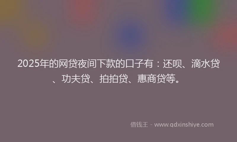 2025年的网贷夜间下款的口子有：还呗、滴水贷、功夫贷、拍拍贷、惠商贷等。