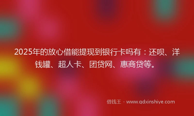 2025年的放心借能提现到银行卡吗有：还呗、洋钱罐、超人卡、团贷网、惠商贷等。