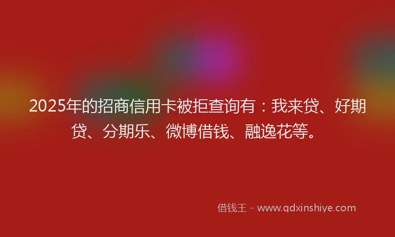 2025年的招商信用卡被拒查询有：我来贷、好期贷、分期乐、微博借钱、融逸花等。