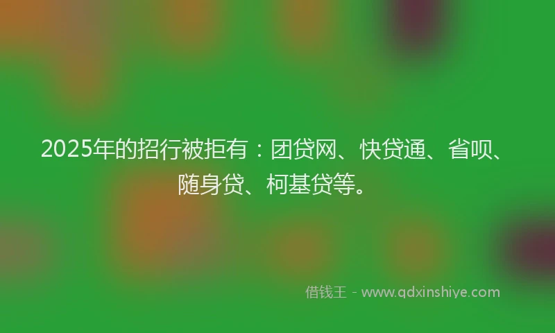 2025年的招行被拒有：团贷网、快贷通、省呗、随身贷、柯基贷等。
