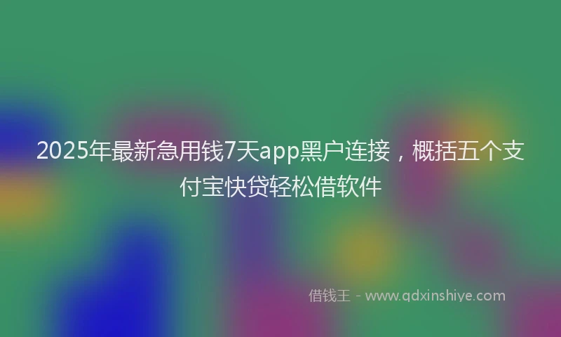 2025年最新急用钱7天app黑户连接，概括五个支付宝快贷轻松借软件