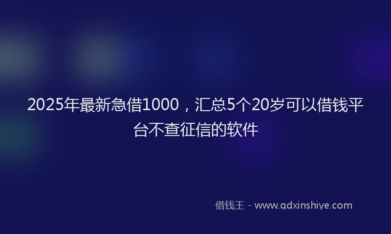 2025年最新急借1000，汇总5个20岁可以借钱平台不查征信的软件