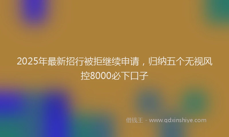 2025年最新招行被拒继续申请，归纳五个无视风控8000必下口子