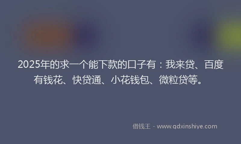 2025年的求一个能下款的口子有：我来贷、百度有钱花、快贷通、小花钱包、微粒贷等。