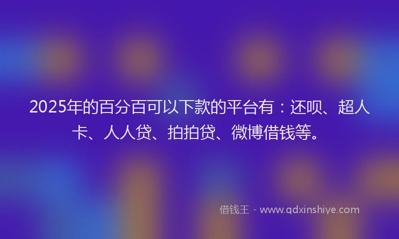 2025年的百分百可以下款的平台有：还呗、超人卡、人人贷、拍拍贷、微博借钱等。