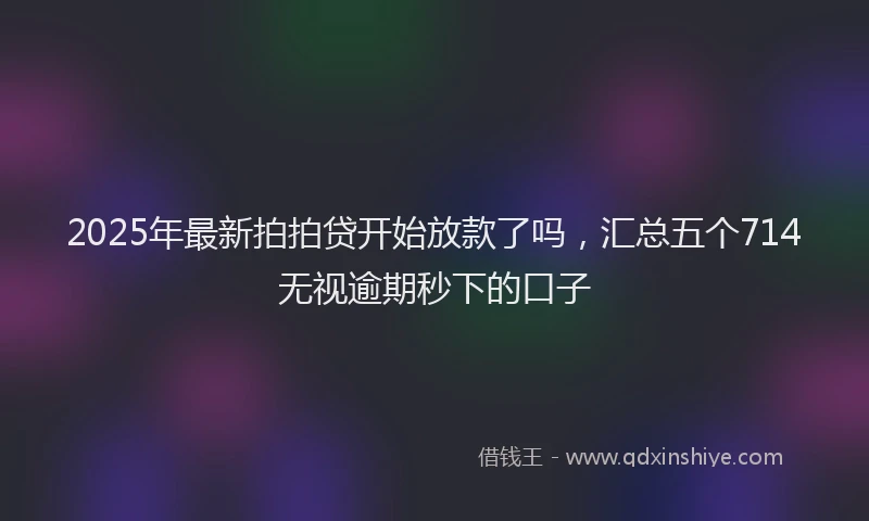 2025年最新拍拍贷开始放款了吗，汇总五个714无视逾期秒下的口子