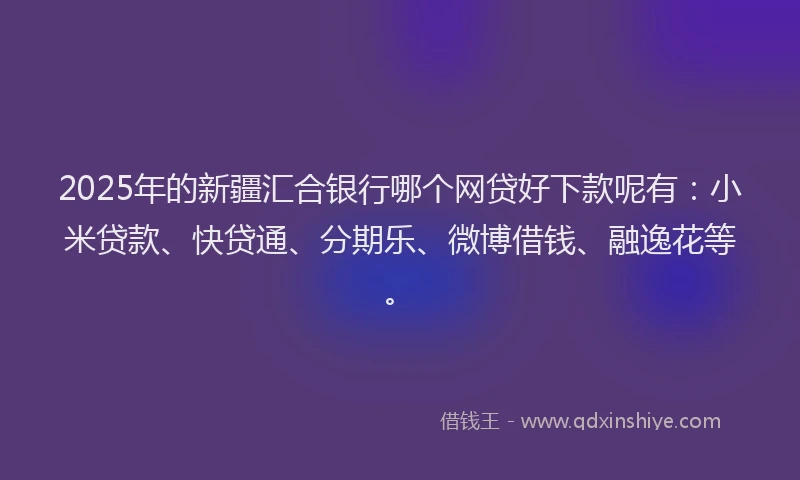 2025年的新疆汇合银行哪个网贷好下款呢有：小米贷款、快贷通、分期乐、微博借钱、融逸花等。