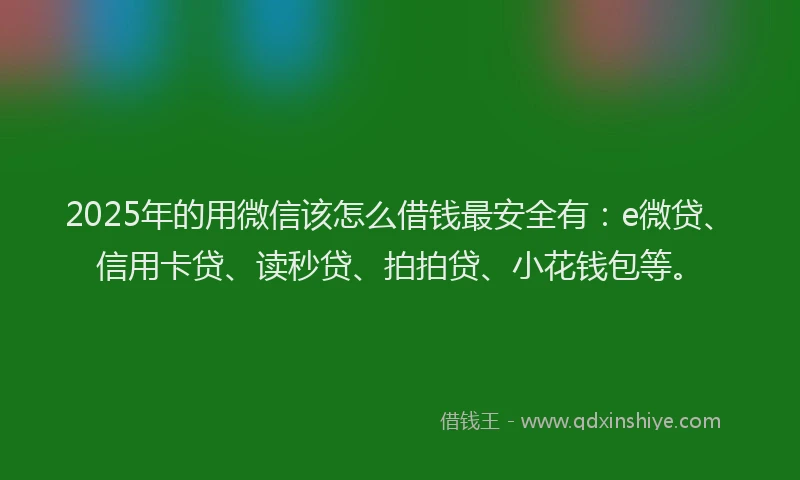 2025年的用微信该怎么借钱最安全有：e微贷、信用卡贷、读秒贷、拍拍贷、小花钱包等。