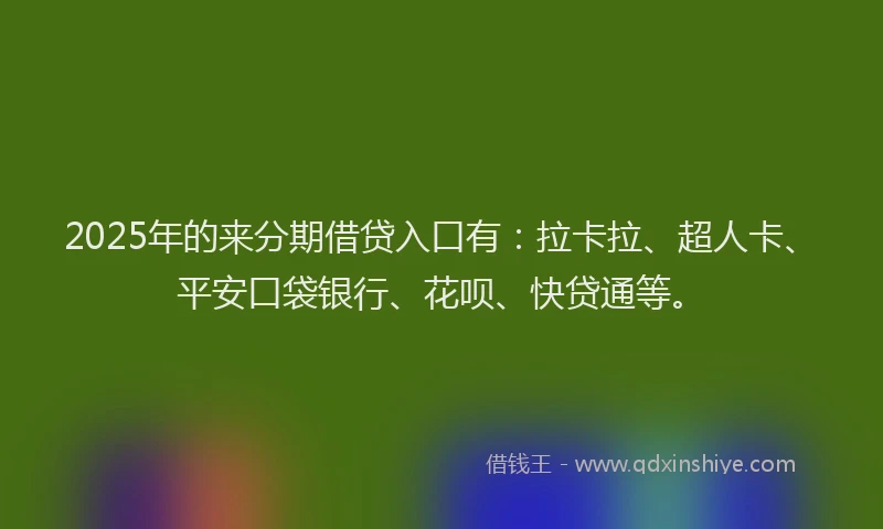 2025年的来分期借贷入口有：拉卡拉、超人卡、平安口袋银行、花呗、快贷通等。