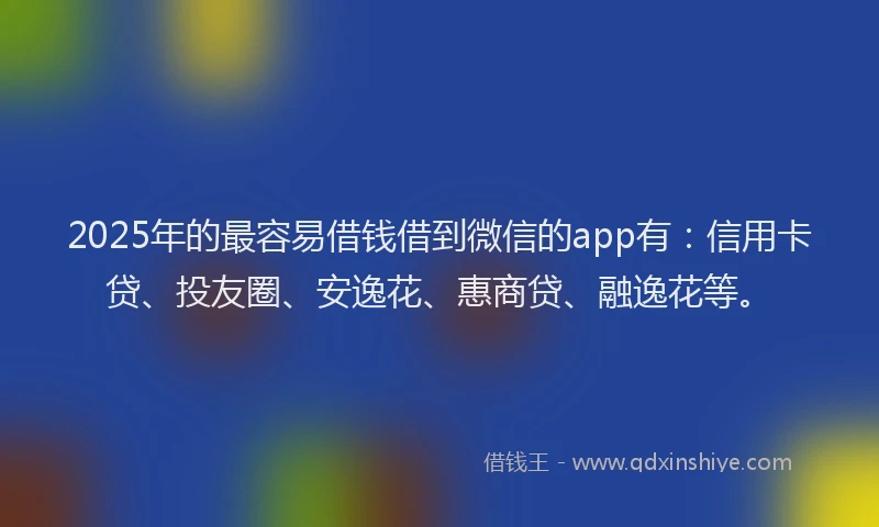 2025年的最容易借钱借到微信的app有：信用卡贷、投友圈、安逸花、惠商贷、融逸花等。