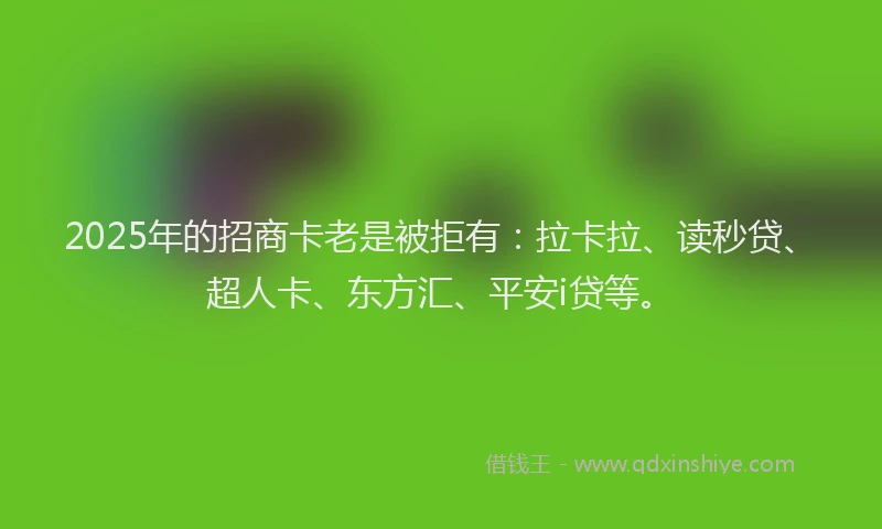 2025年的招商卡老是被拒有：拉卡拉、读秒贷、超人卡、东方汇、平安i贷等。