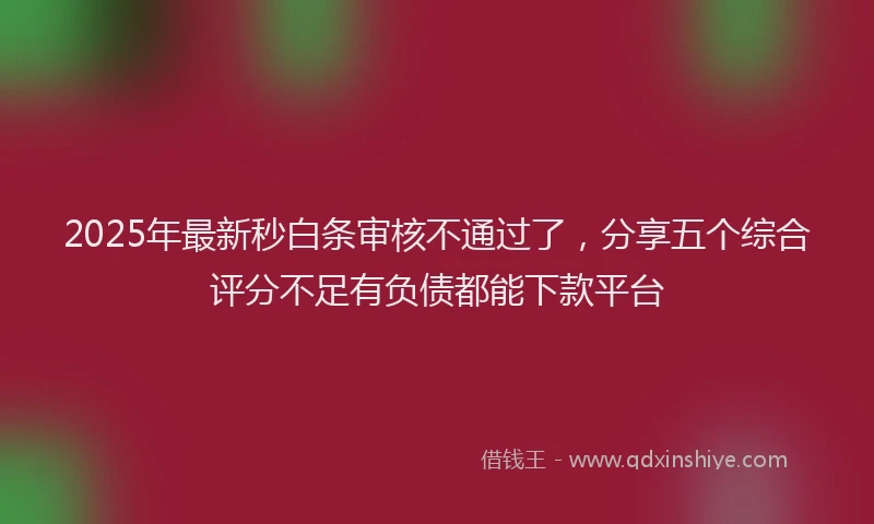 2025年最新秒白条审核不通过了，分享五个综合评分不足有负债都能下款平台