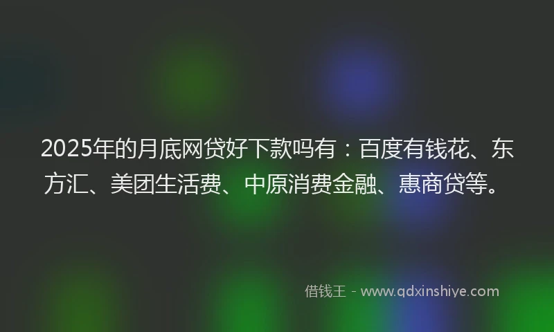 2025年的月底网贷好下款吗有：百度有钱花、东方汇、美团生活费、中原消费金融、惠商贷等。