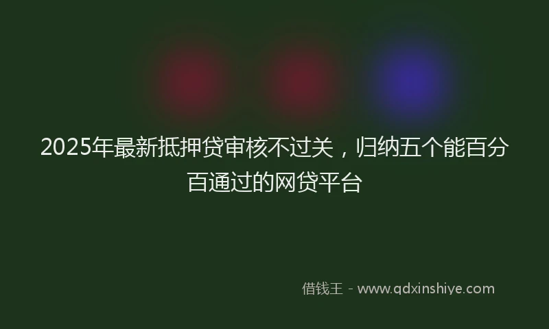 2025年最新抵押贷审核不过关，归纳五个能百分百通过的网贷平台