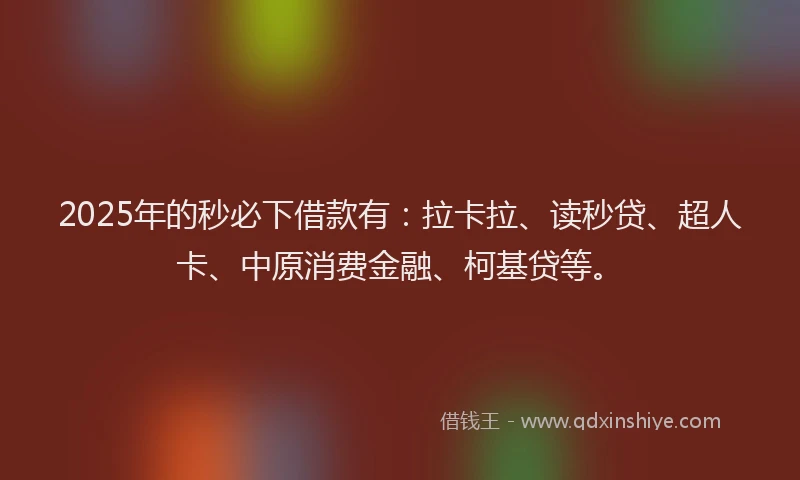 2025年的秒必下借款有：拉卡拉、读秒贷、超人卡、中原消费金融、柯基贷等。