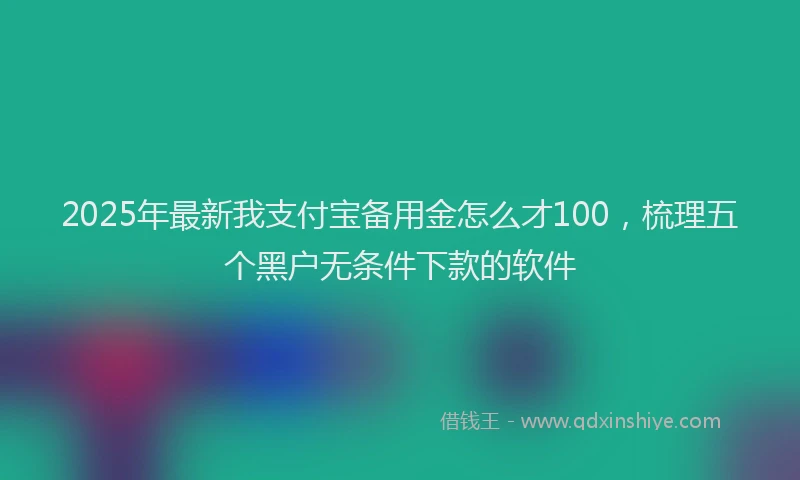 2025年最新我支付宝备用金怎么才100，梳理五个黑户无条件下款的软件