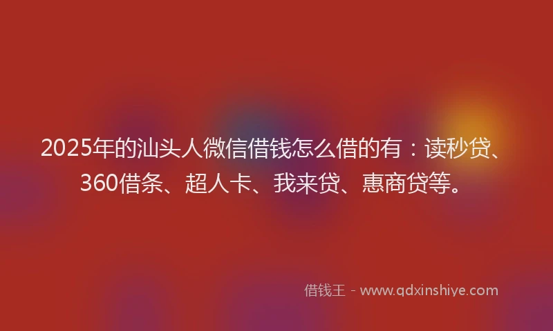 2025年的汕头人微信借钱怎么借的有：读秒贷、360借条、超人卡、我来贷、惠商贷等。