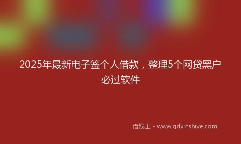 2025年最新电子签个人借款，整理5个网贷黑户必过软件