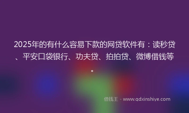 2025年的有什么容易下款的网贷软件有：读秒贷、平安口袋银行、功夫贷、拍拍贷、微博借钱等。