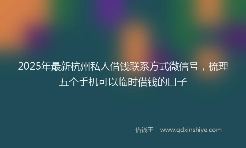 2025年最新杭州私人借钱联系方式微信号，梳理五个手机可以临时借钱的口子