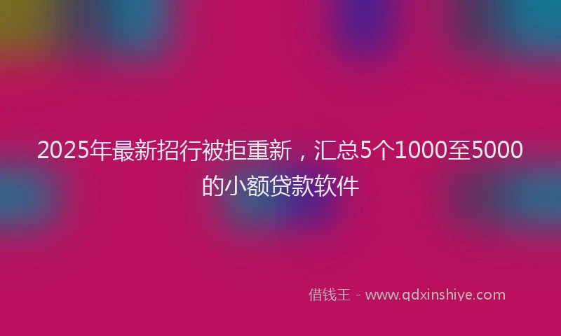 2025年最新招行被拒重新，汇总5个1000至5000的小额贷款软件