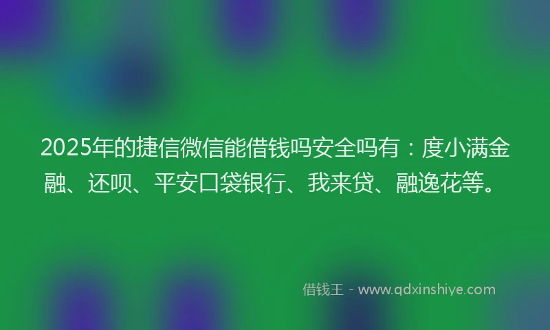 2025年的捷信微信能借钱吗安全吗有：度小满金融、还呗、平安口袋银行、我来贷、融逸花等。