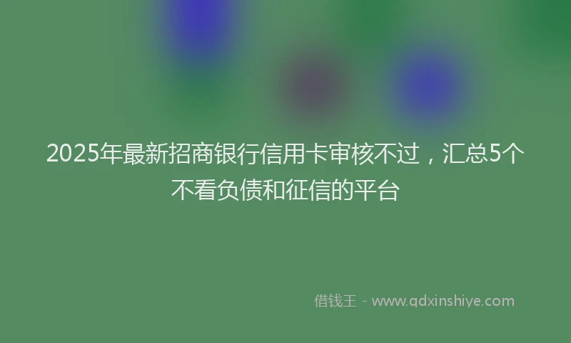 2025年最新招商银行信用卡审核不过，汇总5个不看负债和征信的平台