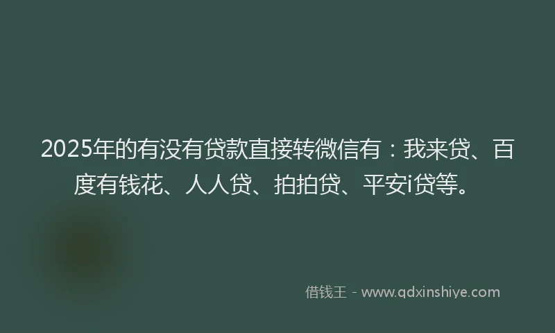 2025年的有没有贷款直接转微信有：我来贷、百度有钱花、人人贷、拍拍贷、平安i贷等。