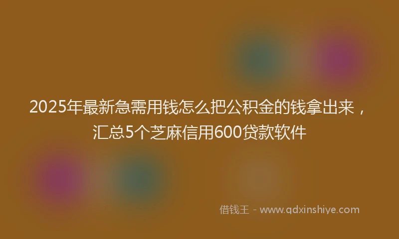 2025年最新急需用钱怎么把公积金的钱拿出来，汇总5个芝麻信用600贷款软件