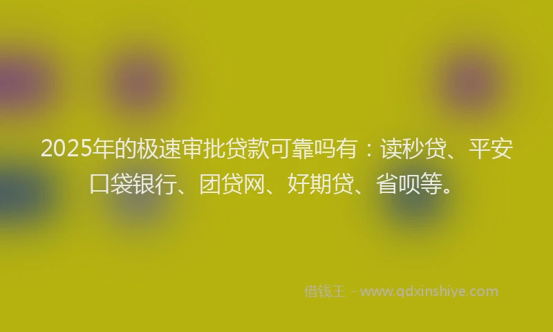 2025年的极速审批贷款可靠吗有：读秒贷、平安口袋银行、团贷网、好期贷、省呗等。