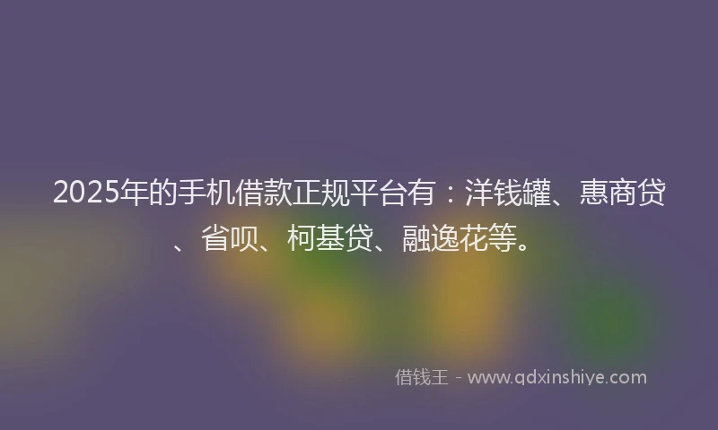 2025年的手机借款正规平台有：洋钱罐、惠商贷、省呗、柯基贷、融逸花等。