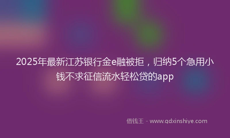 2025年最新江苏银行金e融被拒，归纳5个急用小钱不求征信流水轻松贷的app