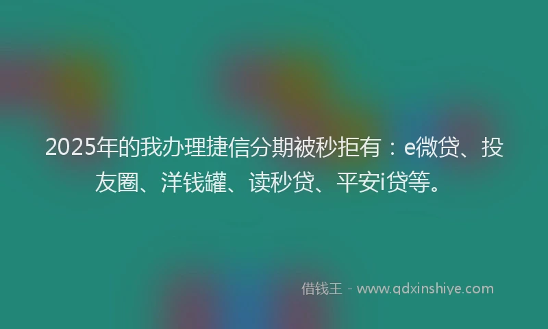 2025年的我办理捷信分期被秒拒有：e微贷、投友圈、洋钱罐、读秒贷、平安i贷等。