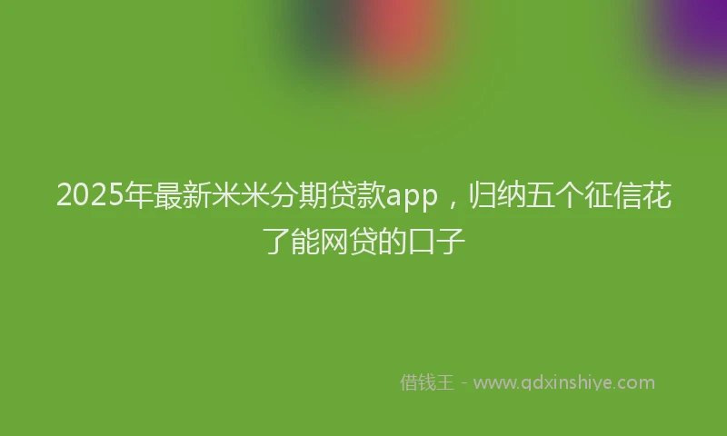 2025年最新米米分期贷款app,归纳五个征信花了能网贷的口子