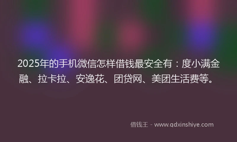 2025年的手机微信怎样借钱最安全有：度小满金融、拉卡拉、安逸花、团贷网、美团生活费等。
