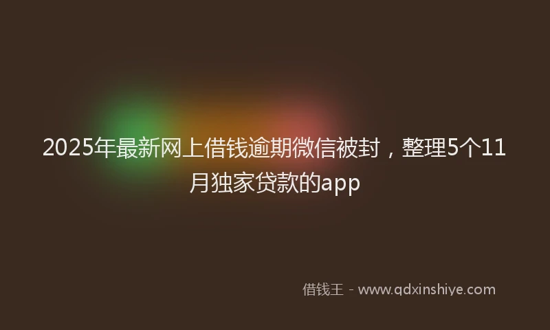 2025年最新网上借钱逾期微信被封，整理5个11月独家贷款的app