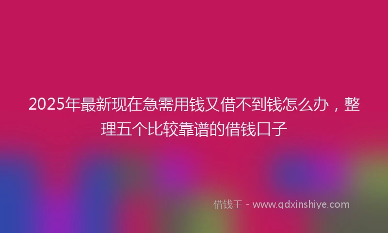 2025年最新现在急需用钱又借不到钱怎么办，整理五个比较靠谱的借钱口子