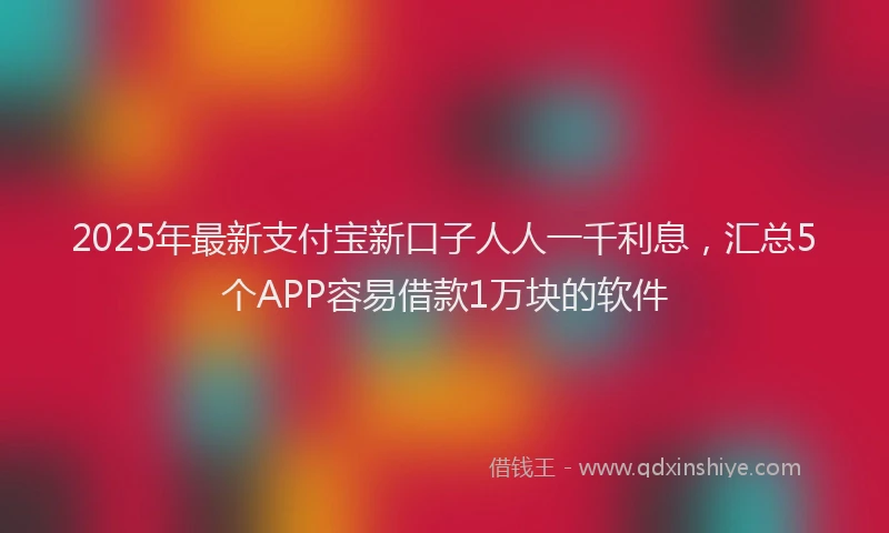 2025年最新支付宝新口子人人一千利息，汇总5个APP容易借款1万块的软件
