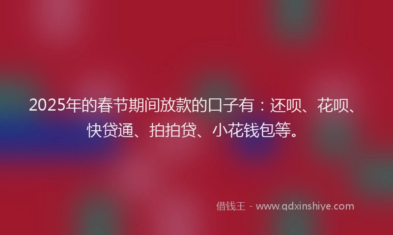 2025年的春节期间放款的口子有：还呗、花呗、快贷通、拍拍贷、小花钱包等。