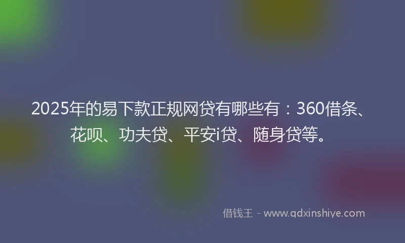 2025年的易下款正规网贷有哪些有：360借条、花呗、功夫贷、平安i贷、随身贷等。