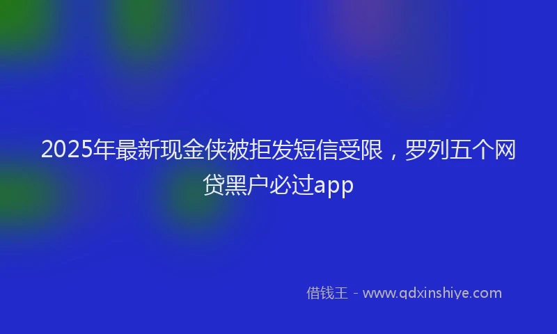 2025年最新现金侠被拒发短信受限，罗列五个网贷黑户必过app