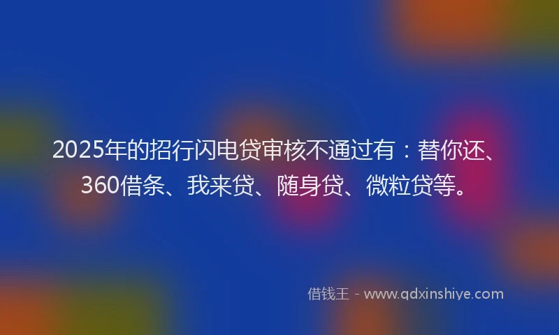 2025年的招行闪电贷审核不通过有：替你还、360借条、我来贷、随身贷、微粒贷等。