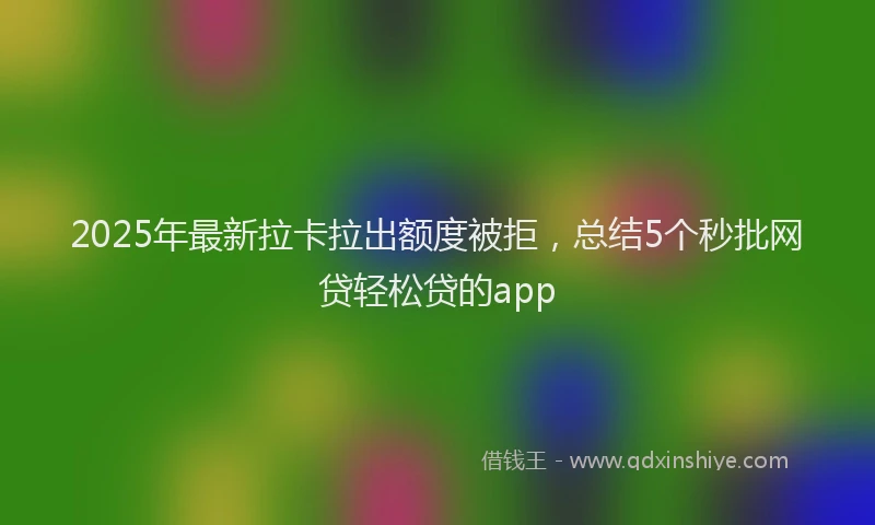 2025年最新拉卡拉出额度被拒，总结5个秒批网贷轻松贷的app